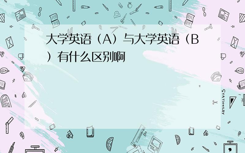 大学英语（A）与大学英语（B）有什么区别啊