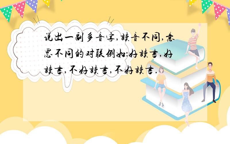 说出一副多音字,读音不同,意思不同的对联例如：好读书,好读书,不好读书,不好读书.