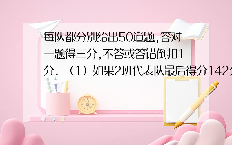 每队都分别给出50道题,答对一题得三分,不答或答错倒扣1分. （1）如果2班代表队最后得分142分,那么2班在学完“有理数的运算”后,实验中学七年级各班选出5名同学组成一个代表队,在数学老