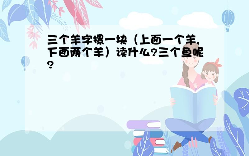 三个羊字摞一块（上面一个羊,下面两个羊）读什么?三个鱼呢?