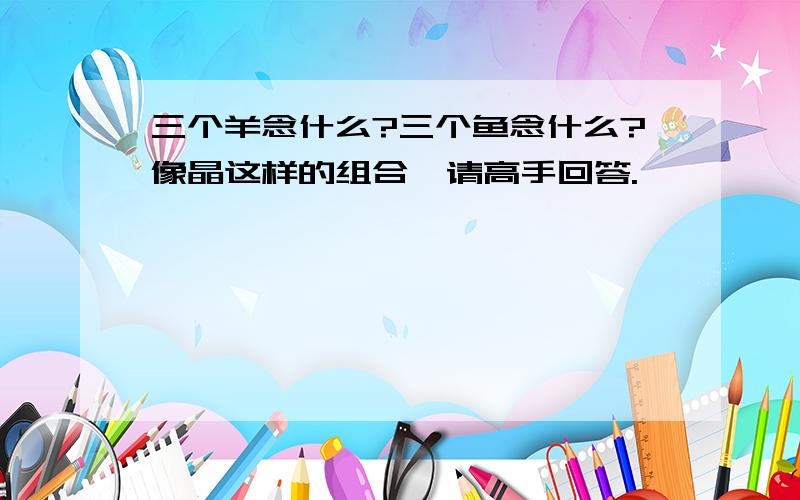 三个羊念什么?三个鱼念什么?像晶这样的组合,请高手回答.