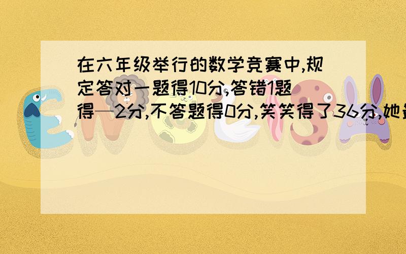 在六年级举行的数学竞赛中,规定答对一题得10分,答错1题得—2分,不答题得0分,笑笑得了36分,她最少抢答了几次?其中答对了几题,答错了几题?