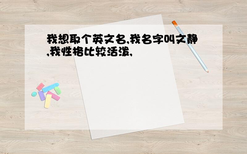 我想取个英文名,我名字叫文静,我性格比较活泼,