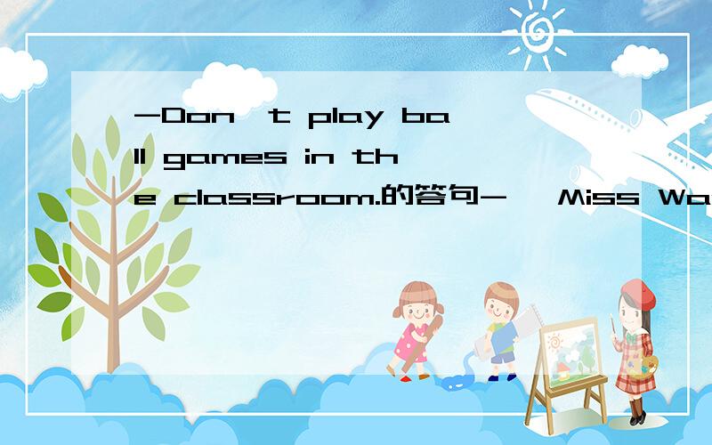 -Don't play ball games in the classroom.的答句- ,Miss Wang.I won’t do that again.中空格该填什么