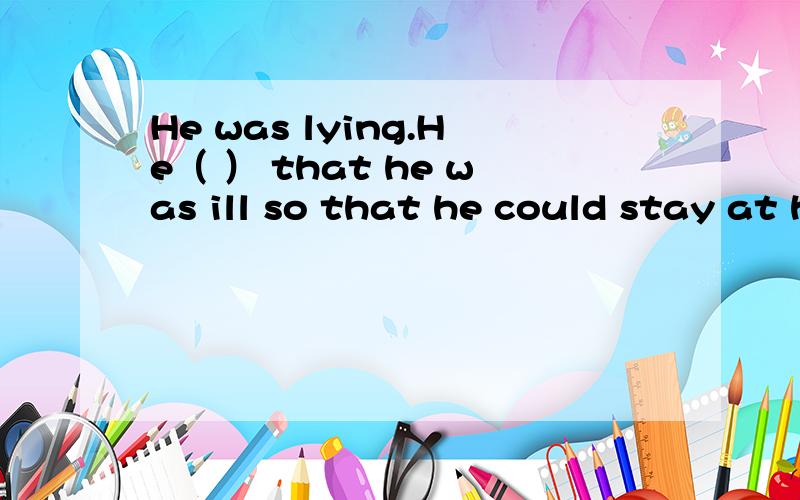 He was lying.He（ ） that he was ill so that he could stay at home to play the games接到提