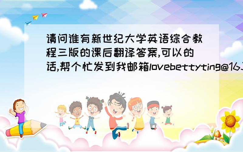 请问谁有新世纪大学英语综合教程三版的课后翻译答案,可以的话,帮个忙发到我邮箱lovebettyting@163.com