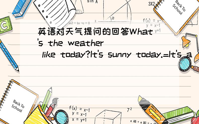 英语对天气提问的回答What's the weather like today?It's sunny today.=It's a ＿ day today.=There's ＿ ＿ today.