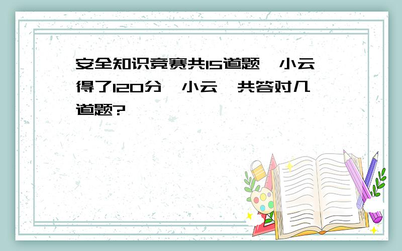 安全知识竞赛共15道题,小云得了120分,小云一共答对几道题?