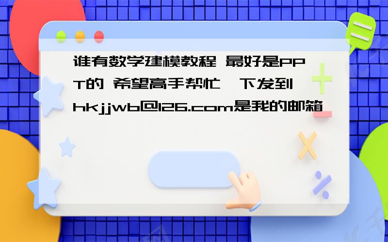 谁有数学建模教程 最好是PPT的 希望高手帮忙一下发到 hkjjwb@126.com是我的邮箱