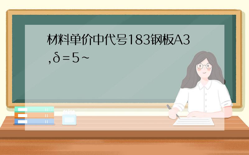 材料单价中代号183钢板A3,δ＝5～