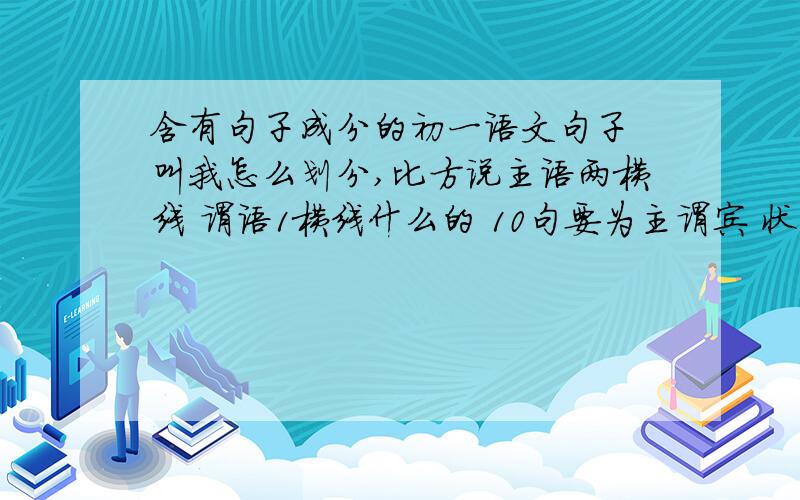 含有句子成分的初一语文句子 叫我怎么划分,比方说主语两横线 谓语1横线什么的 10句要为主谓宾 状语等