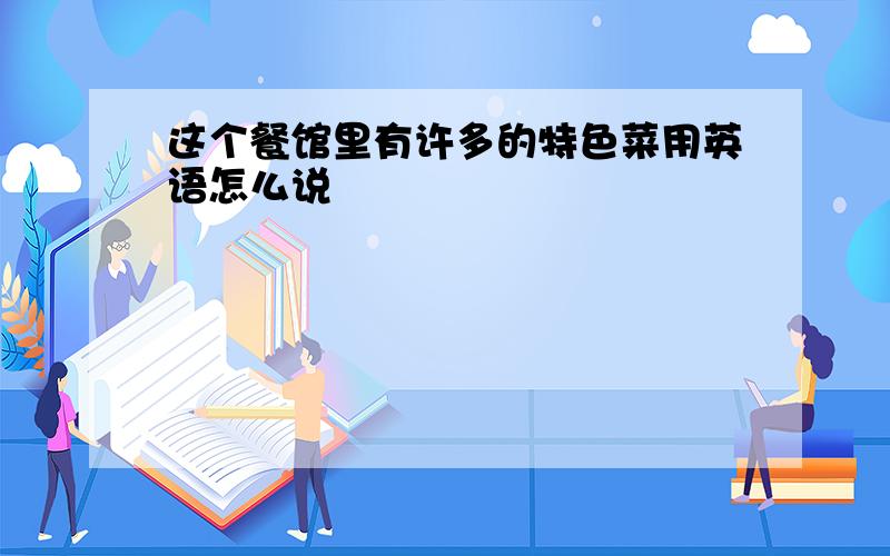 这个餐馆里有许多的特色菜用英语怎么说