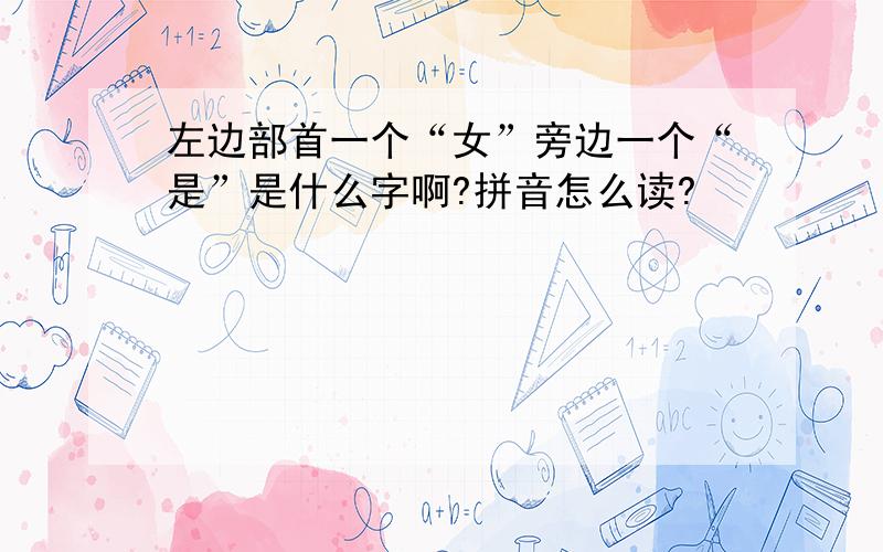 左边部首一个“女”旁边一个“是”是什么字啊?拼音怎么读?