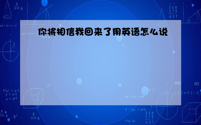 你将相信我回来了用英语怎么说