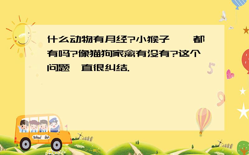 什么动物有月经?小猴子狒狒都有吗?像猫狗家禽有没有?这个问题一直很纠结.