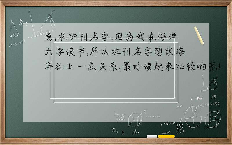 急,求班刊名字.因为我在海洋大学读书,所以班刊名字想跟海洋扯上一点关系,最好读起来比较响亮!