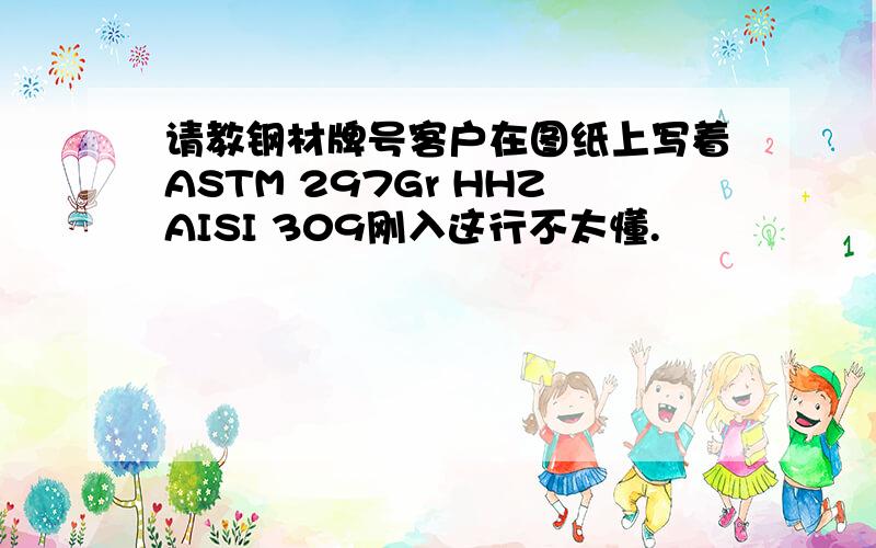 请教钢材牌号客户在图纸上写着ASTM 297Gr HHZAISI 309刚入这行不太懂.