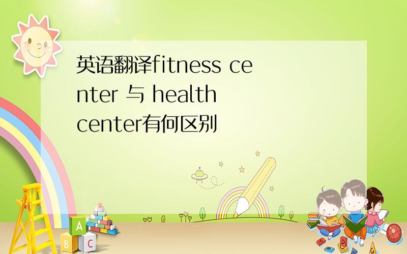 英语翻译fitness center 与 health center有何区别