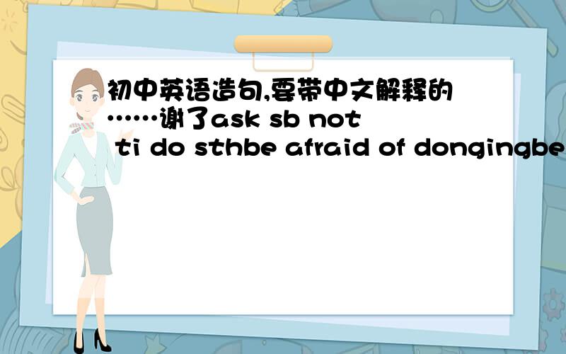 初中英语造句,要带中文解释的……谢了ask sb not ti do sthbe afraid of dongingbe busy doingbe famous forbe glad that