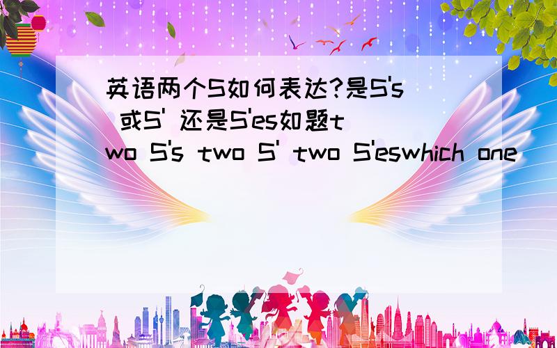 英语两个S如何表达?是S's 或S' 还是S'es如题two S's two S' two S'eswhich one