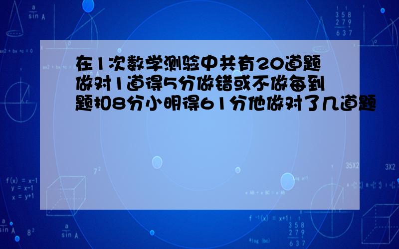 在1次数学测验中共有20道题做对1道得5分做错或不做每到题扣8分小明得61分他做对了几道题