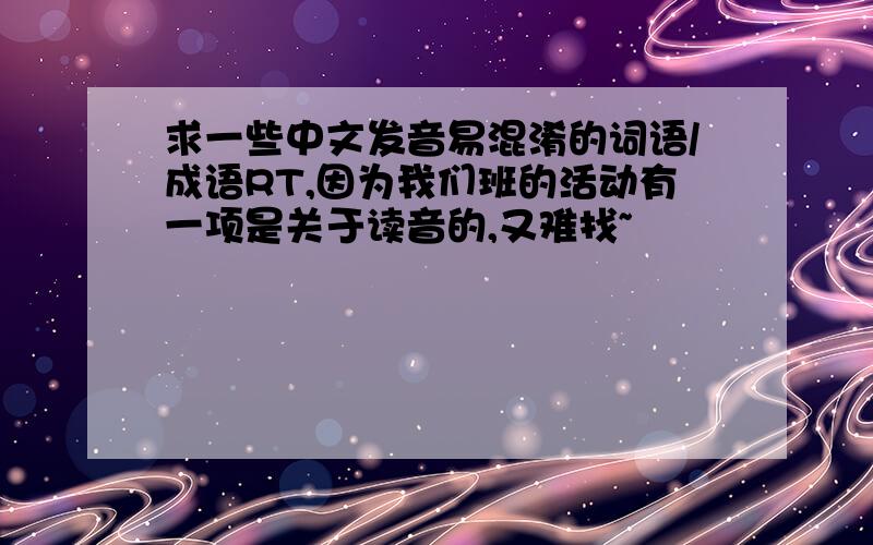 求一些中文发音易混淆的词语/成语RT,因为我们班的活动有一项是关于读音的,又难找~