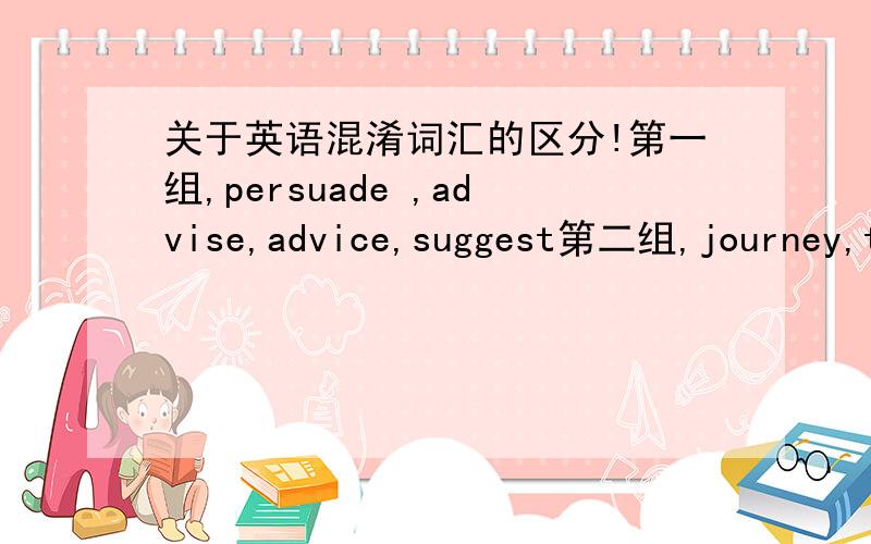 关于英语混淆词汇的区分!第一组,persuade ,advise,advice,suggest第二组,journey,travel ,trip,voyage