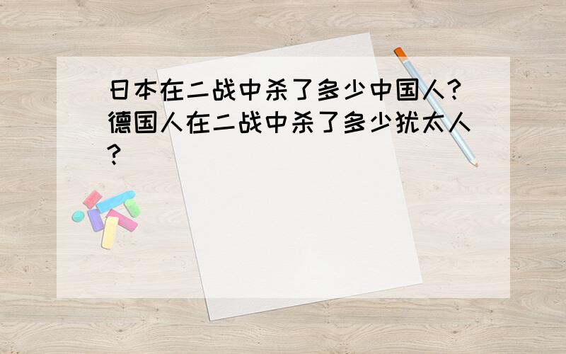 日本在二战中杀了多少中国人?德国人在二战中杀了多少犹太人?