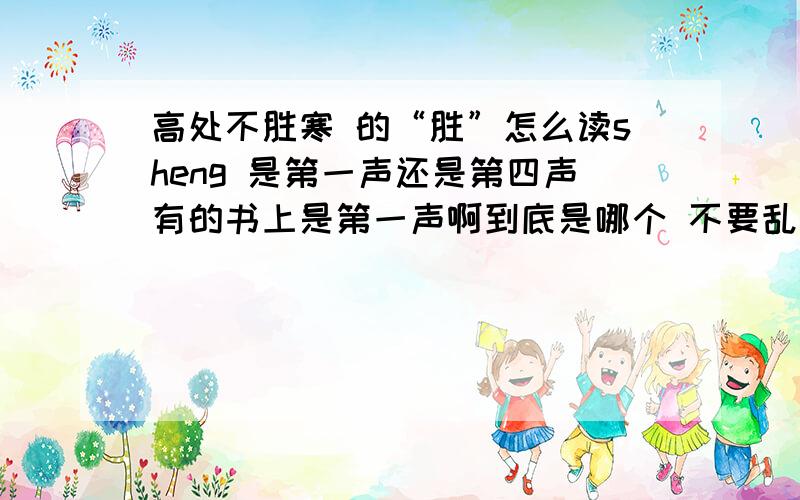 高处不胜寒 的“胜”怎么读sheng 是第一声还是第四声有的书上是第一声啊到底是哪个 不要乱猜