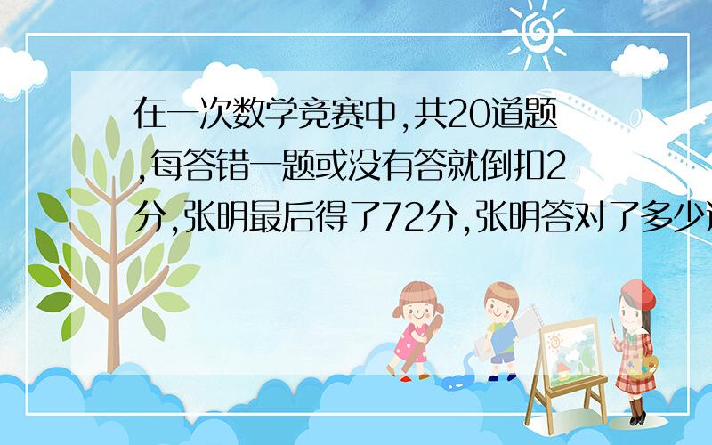 在一次数学竞赛中,共20道题,每答错一题或没有答就倒扣2分,张明最后得了72分,张明答对了多少道题