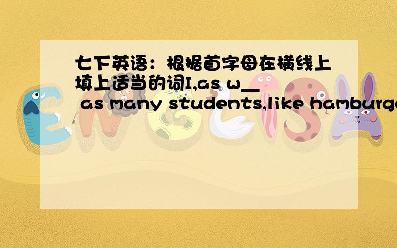 七下英语：根据首字母在横线上填上适当的词I,as w__ as many students,like hamburgers