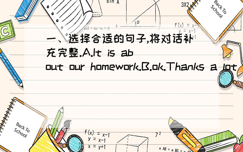 一、选择合适的句子,将对话补充完整.A.It is about our homework.B.ok.Thanks a lot .C.Hi How are you D.Hello Can I speak to Kate ,please E.Hello How are you?F.He can do homework.G.Yeah .I can't remember it.Can you tell me what Mr Li asked