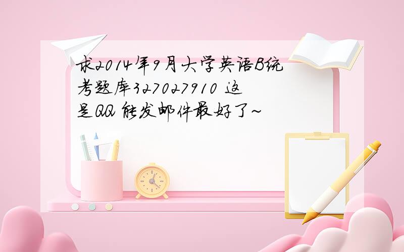 求2014年9月大学英语B统考题库327027910 这是QQ 能发邮件最好了~