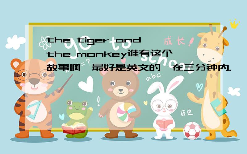 the tiger and the monkey谁有这个故事啊,最好是英文的,在三分钟内.