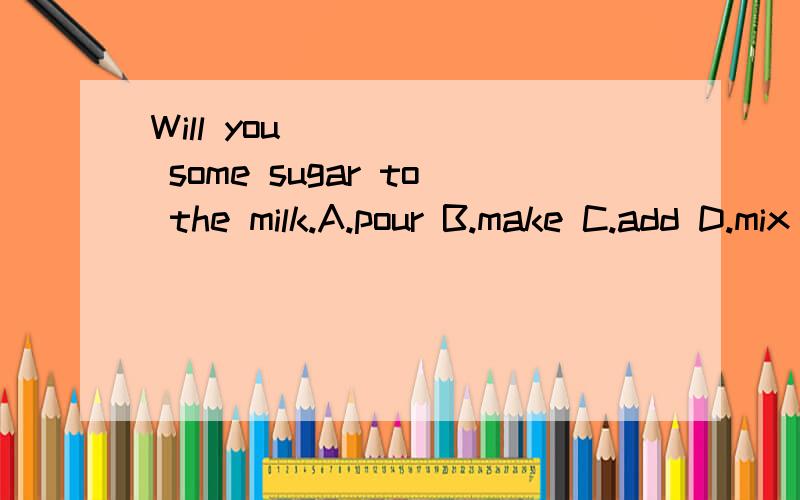 Will you _____ some sugar to the milk.A.pour B.make C.add D.mix