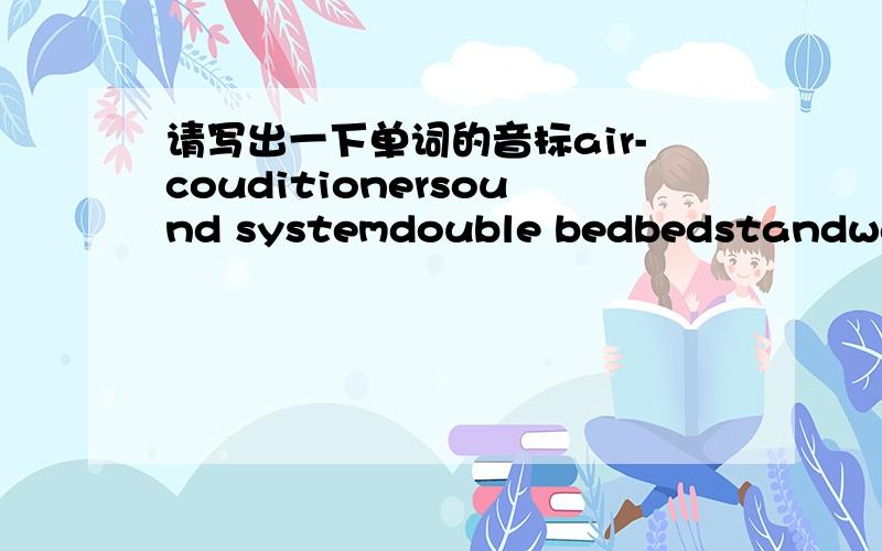 请写出一下单词的音标air-couditionersound systemdouble bedbedstandwardrodefloor lampbed lampcupboardmicrowaveovenscoopbowlbalconyflower potwashing machinetoiletclosestoolwash basinbathtubquiltsheetcurtainpillow