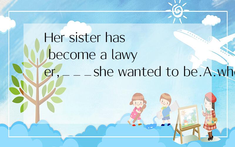 Her sister has become a lawyer,___she wanted to be.A.who B.that C.what D.whichKEY:D (但是非限制性定语从句中,which不是指前面整的一句话吗?该题应该是只指lawyer吧,这是怎么回事?）We came to a place ___they had never pa