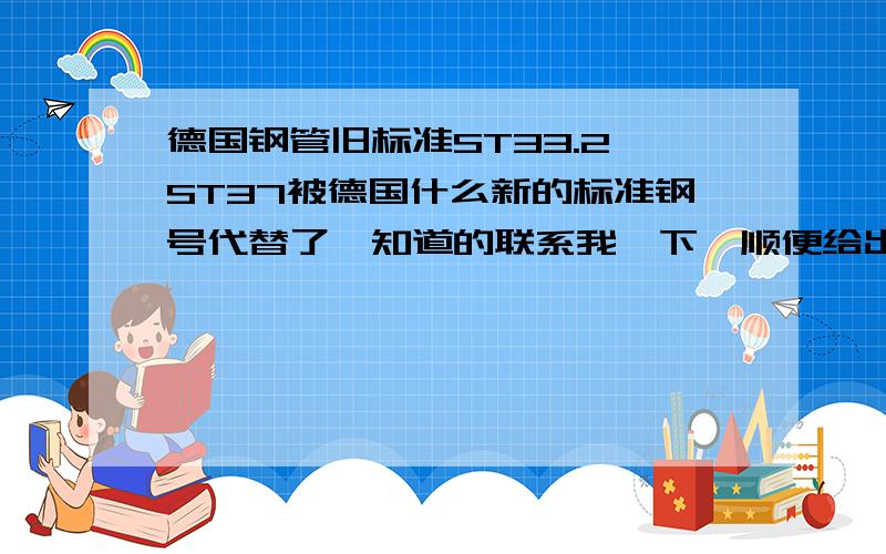 德国钢管旧标准ST33.2 ST37被德国什么新的标准钢号代替了,知道的联系我一下,顺便给出化学元素和性能,顺便给出年号,