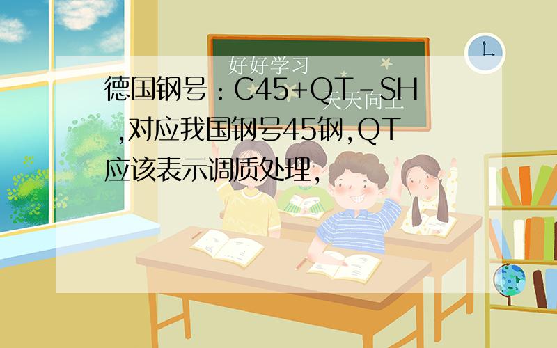 德国钢号：C45+QT-SH ,对应我国钢号45钢,QT应该表示调质处理,