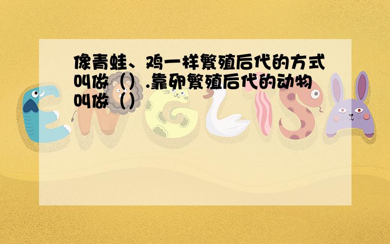 像青蛙、鸡一样繁殖后代的方式叫做（）.靠卵繁殖后代的动物叫做（）