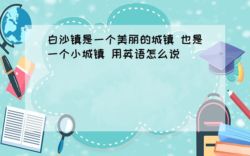 白沙镇是一个美丽的城镇 也是一个小城镇 用英语怎么说