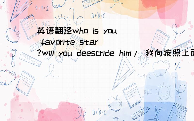 英语翻译who is you favorite star?will you deescride him/ 我向按照上面的句子 找人来帮我用英语回答下下面的问题,差不多的意思就行了我最喜欢的 影星 是威尔史密斯 ,他是名美国黑人,长的很高大,非