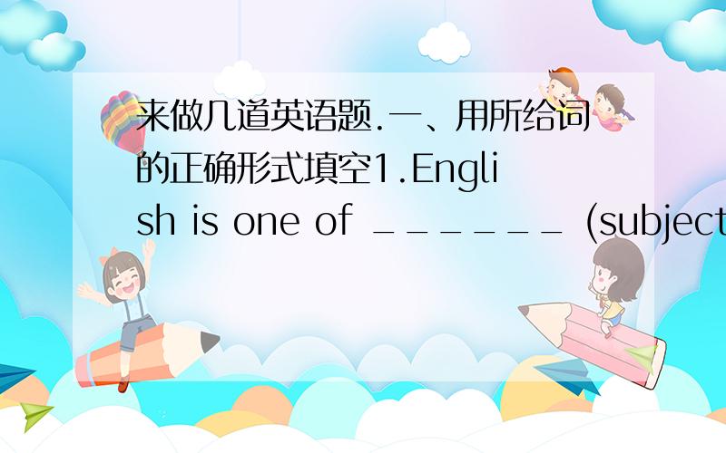 来做几道英语题.一、用所给词的正确形式填空1.English is one of ______ (subject) in every school.2.The teacher is giving some _____ (example) in front of the class.3.We can ____ (read) the book today.4.What's ____ (you) favorite subj