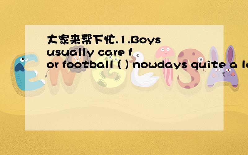 大家来帮下忙.1.Boys usually care for football ( ) nowdays quite a lot of girls become interested in football.A.but B.and C.or D.to