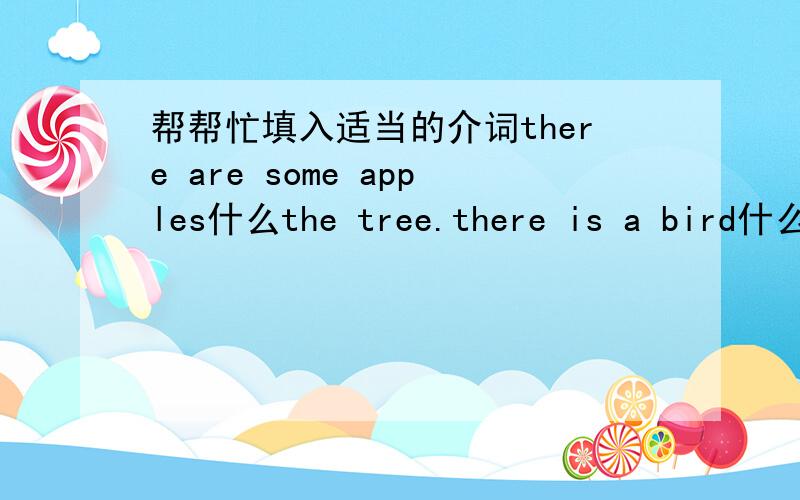 帮帮忙填入适当的介词there are some apples什么the tree.there is a bird什么the treethere are many nice books什么the shelfthere is a clock什么the wall.there is awindow什么the wall.the bike什么the tree is minethere are four trees什