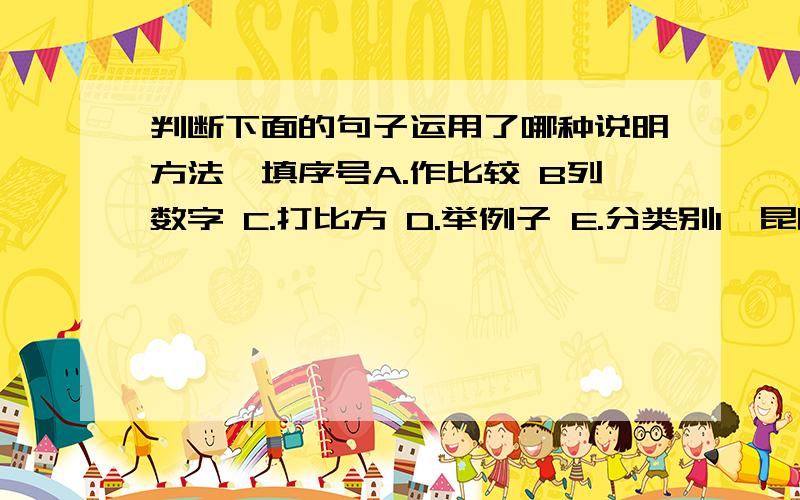 判断下面的句子运用了哪种说明方法,填序号A.作比较 B列数字 C.打比方 D.举例子 E.分类别1、昆明湖静的像一面镜子,绿的像一块碧玉.（ ）