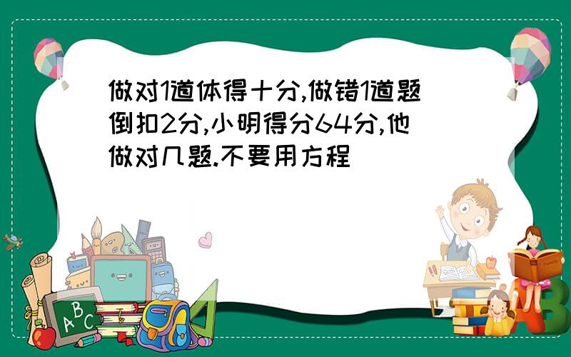 做对1道体得十分,做错1道题倒扣2分,小明得分64分,他做对几题.不要用方程