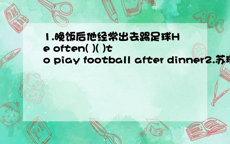 1.晚饭后他经常出去踢足球He often( )( )to piay football after dinner2.苏珊有时候工作到很晚( )Susan works ( )3你喜欢晚上和周末工作吗?Do you like to work ( )and ( )4他还从我这得到了一些别的东西.He also( ) so