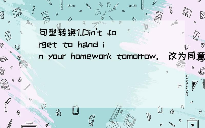 句型转换1.Din't forget to hand in your homework tomorrow.(改为同意句)＿＿＿＿ ＿＿＿＿＿＿hand in your homework tomorrow.2.That lady dropped a bag yesterday.(改为一般疑问句）＿＿＿＿that lady ＿＿＿＿a bag yesterday