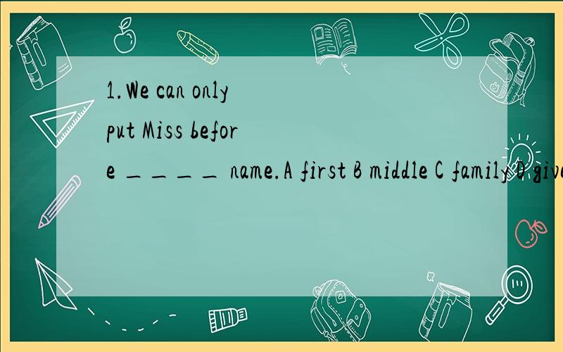 1.We can only put Miss before ____ name.A first B middle C family D given2.All his classes __ over at 2:00A are Bfinish C is3.Put the two photos is _____ placesA same B the same S different D some4.What's your favorite color means?A What's your best